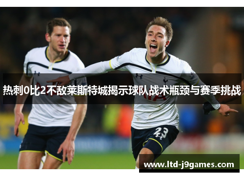 热刺0比2不敌莱斯特城揭示球队战术瓶颈与赛季挑战