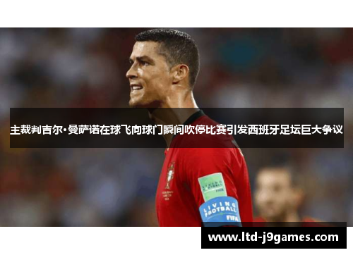 主裁判吉尔·曼萨诺在球飞向球门瞬间吹停比赛引发西班牙足坛巨大争议