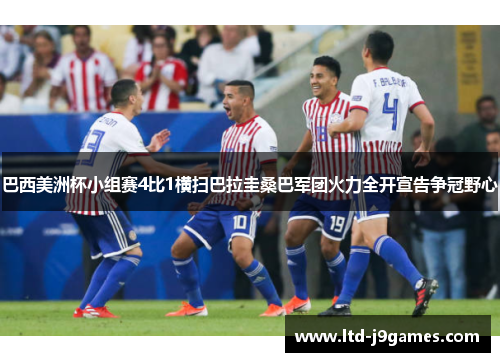巴西美洲杯小组赛4比1横扫巴拉圭桑巴军团火力全开宣告争冠野心