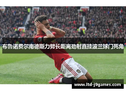 布鲁诺费尔南德斯力劈长距离劲射直挂波兰球门死角 布鲁诺费尔南德斯力劈长距离劲射直挂波兰球门死角