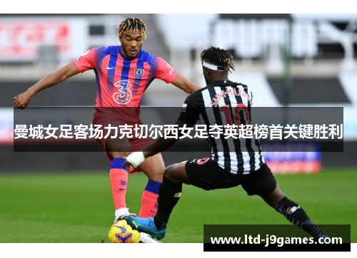 曼城女足客场力克切尔西女足夺英超榜首关键胜利