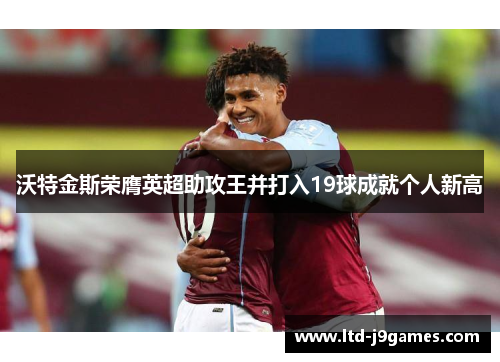 沃特金斯荣膺英超助攻王并打入19球成就个人新高