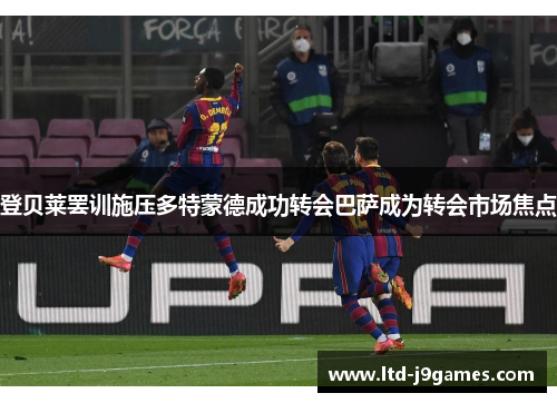 登贝莱罢训施压多特蒙德成功转会巴萨成为转会市场焦点 登贝莱罢训施压多特蒙德成功转会巴萨成为转会市场焦点