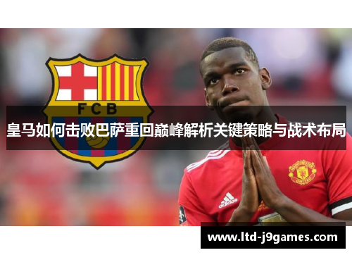皇马如何击败巴萨重回巅峰解析关键策略与战术布局