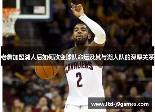 老詹加盟湖人后如何改变球队命运及其与湖人队的深厚关系