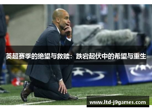 英超赛季的绝望与救赎：跌宕起伏中的希望与重生