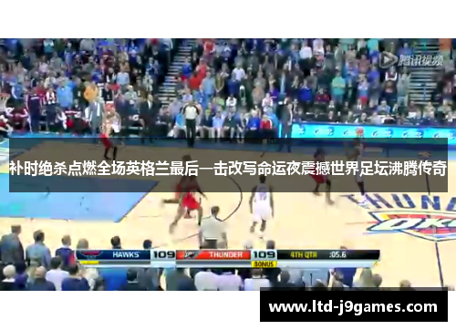 补时绝杀点燃全场英格兰最后一击改写命运夜震撼世界足坛沸腾传奇