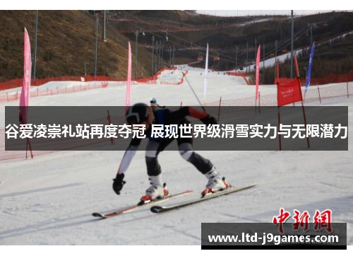 谷爱凌崇礼站再度夺冠 展现世界级滑雪实力与无限潜力