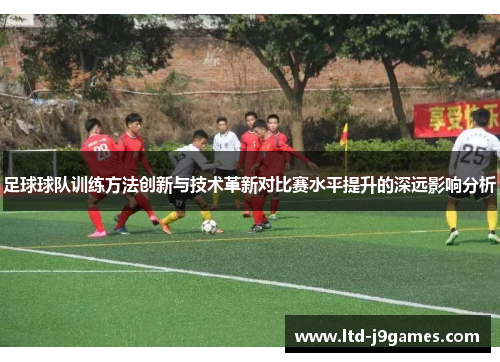 足球球队训练方法创新与技术革新对比赛水平提升的深远影响分析