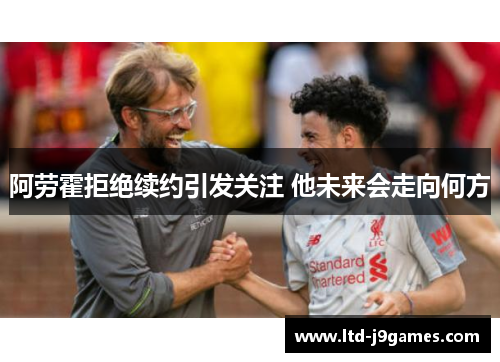 阿劳霍拒绝续约引发关注 他未来会走向何方