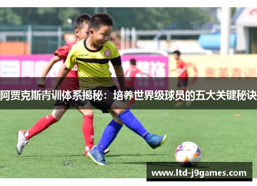 阿贾克斯青训体系揭秘：培养世界级球员的五大关键秘诀