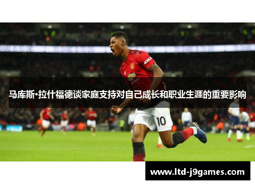 马库斯·拉什福德谈家庭支持对自己成长和职业生涯的重要影响 马库斯·拉什福德谈家庭支持对自己成长和职业生涯的重要影响