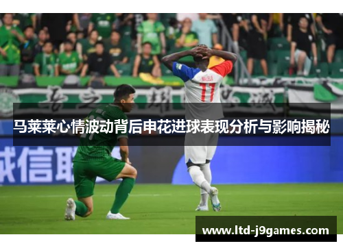 马莱莱心情波动背后申花进球表现分析与影响揭秘