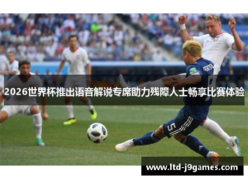 2026世界杯推出语音解说专席助力残障人士畅享比赛体验 2026世界杯推出语音解说专席助力残障人士畅享比赛体验
