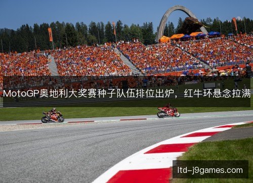 MotoGP奥地利大奖赛种子队伍排位出炉，红牛环悬念拉满