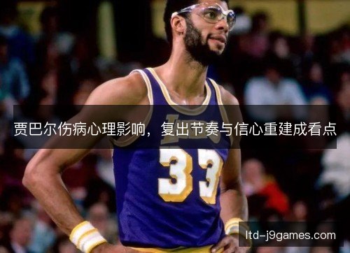 贾巴尔伤病心理影响，复出节奏与信心重建成看点