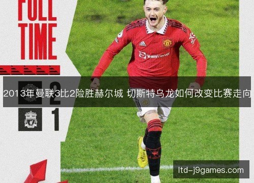 2013年曼联3比2险胜赫尔城 切斯特乌龙如何改变比赛走向
